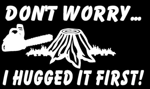 I HUGGED IT FIRST DECAL logging sticker DON&#039;T WORRY chainsaw truck window