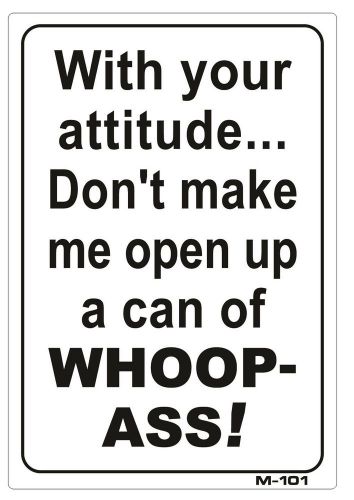 With your attitude...Don&#039;t make me open up a can of WHOOP-ASS! 10&#034;x7&#034; Sign M-101
