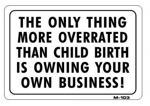 THE ONLY THING MORE OVERRATED THAN CHILDBIRTH IS BUSINESS  7&#034;x10&#034; Sign M-103