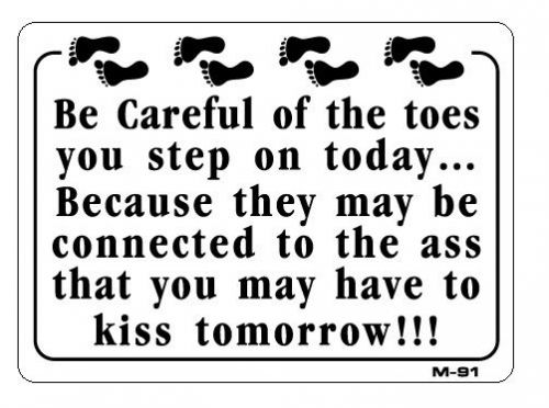 THE TOES YOU STEP ON TODAY MIGHT BE CONNECTED TO ASS YOU KISS TOMORROW  M-91